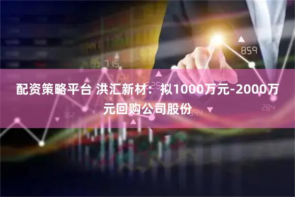 配资策略平台 洪汇新材：拟1000万元-2000万元回购公司股份