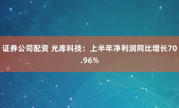 证券公司配资 光库科技：上半年净利润同比增长70.96%
