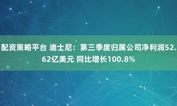 配资策略平台 迪士尼：第三季度归属公司净利润52.62亿美元 同比增长100.8%