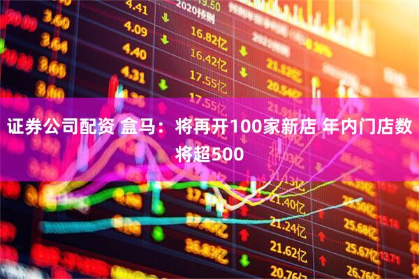 证券公司配资 盒马：将再开100家新店 年内门店数将超500
