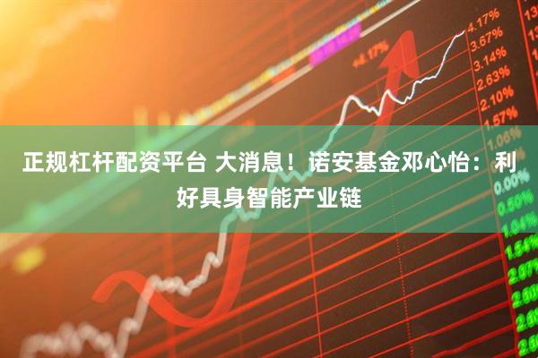 正规杠杆配资平台 大消息！诺安基金邓心怡：利好具身智能产业链