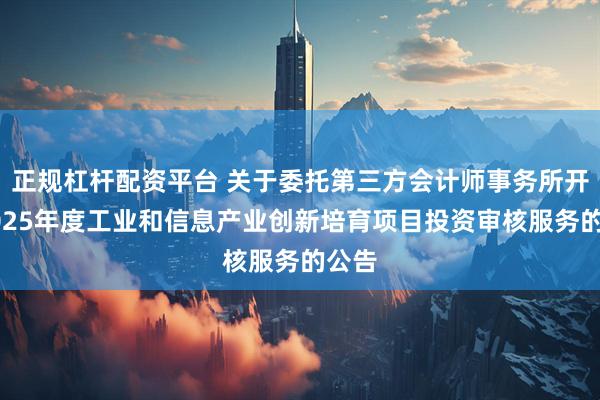 正规杠杆配资平台 关于委托第三方会计师事务所开展2025年度工业和信息产业创新培育项目投资审核服务的公告