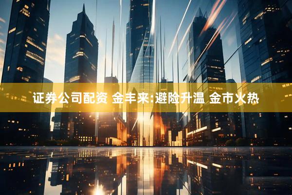 证券公司配资 金丰来:避险升温 金市火热