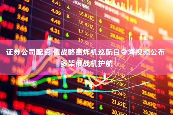 证券公司配资 俄战略轰炸机巡航白令海视频公布 多架俄战机护航