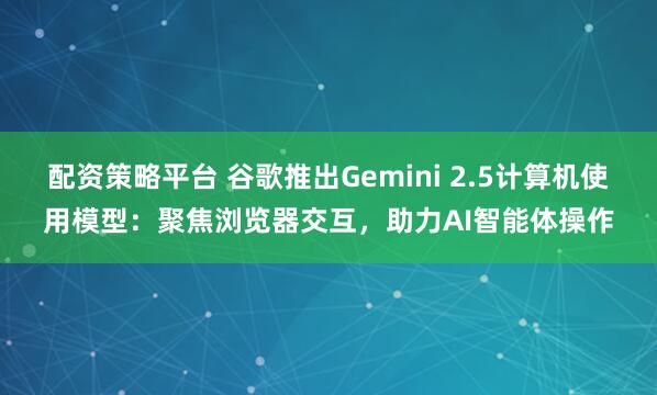 配资策略平台 谷歌推出Gemini 2.5计算机使用模型：聚焦浏览器交互，助力AI智能体操作