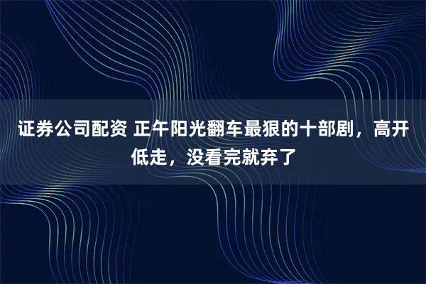 证券公司配资 正午阳光翻车最狠的十部剧，高开低走，没看完就弃了