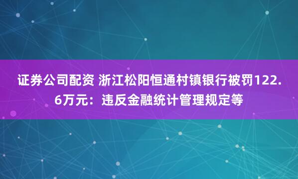证券公司配资 浙江松阳恒通村镇银行被罚122.6万元：违反金融统计管理规定等