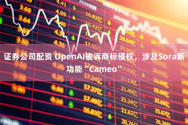 证券公司配资 OpenAI被诉商标侵权，涉及Sora新功能“Cameo”