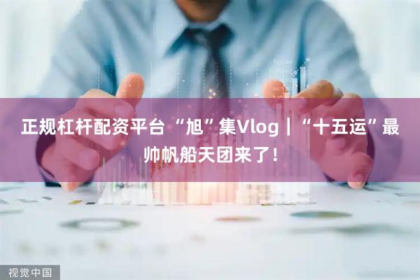 正规杠杆配资平台 “旭”集Vlog｜“十五运”最帅帆船天团来了！