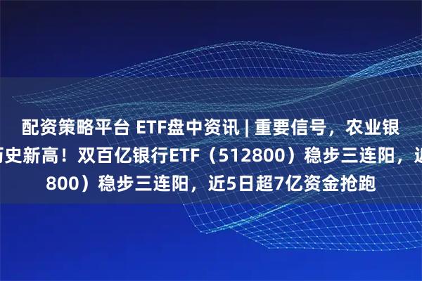 配资策略平台 ETF盘中资讯 | 重要信号，农业银行、工商银行齐创历史新高！双百亿银行ETF（512800）稳步三连阳，近5日超7亿资金抢跑