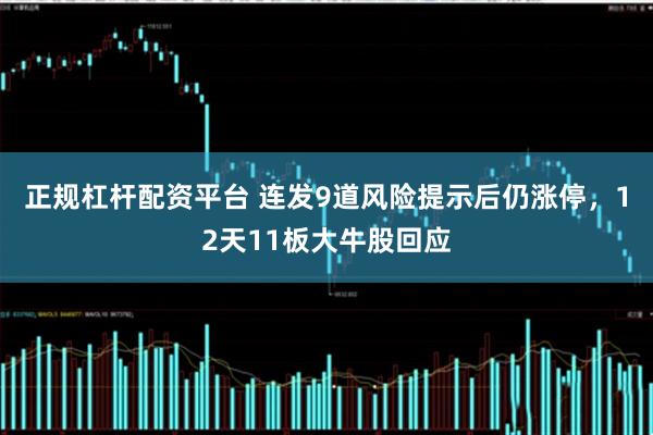 正规杠杆配资平台 连发9道风险提示后仍涨停，12天11板大牛股回应