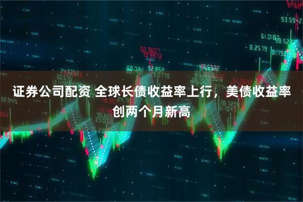 证券公司配资 全球长债收益率上行，美债收益率创两个月新高