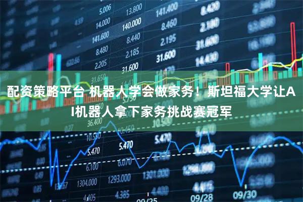 配资策略平台 机器人学会做家务！斯坦福大学让AI机器人拿下家务挑战赛冠军