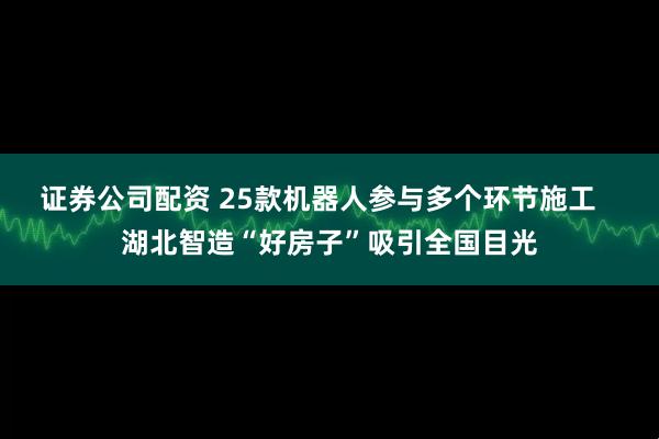 证券公司配资 25款机器人参与多个环节施工   湖北智造“好房子”吸引全国目光