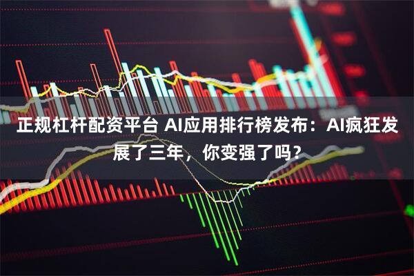 正规杠杆配资平台 AI应用排行榜发布：AI疯狂发展了三年，你变强了吗？