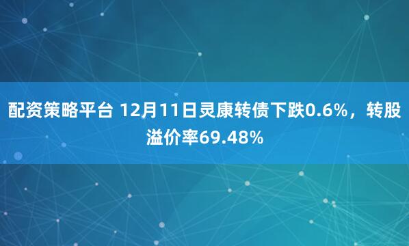 配资策略平台 12月11日灵康转债下跌0.6%，转股溢价率69.48%