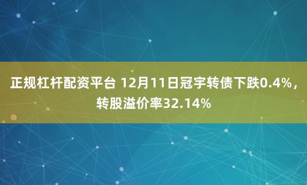 正规杠杆配资平台 12月11日冠宇转债下跌0.4%，转股溢价率32.14%