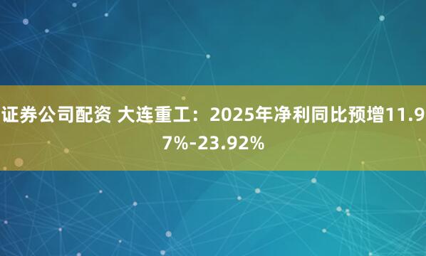 证券公司配资 大连重工：2025年净利同比预增11.97%-23.92%