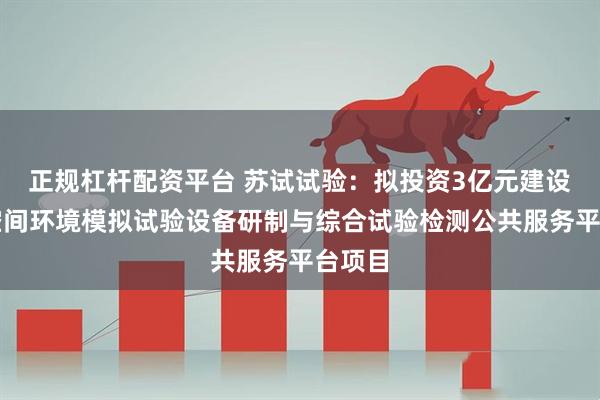 正规杠杆配资平台 苏试试验：拟投资3亿元建设高端空间环境模拟试验设备研制与综合试验检测公共服务平台项目