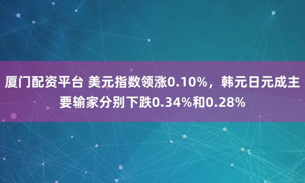 厦门配资平台 美元指数领涨0.10%，韩元日元成主要输家分别下跌0.34%和0.28%