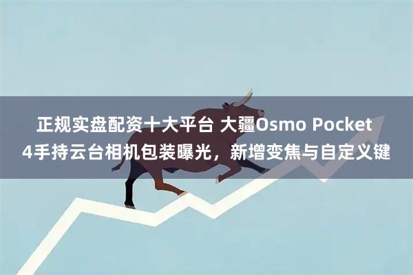 正规实盘配资十大平台 大疆Osmo Pocket 4手持云台相机包装曝光，新增变焦与自定义键