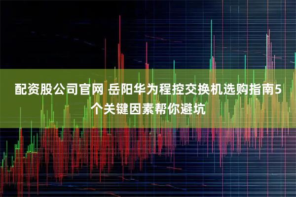 配资股公司官网 岳阳华为程控交换机选购指南5个关键因素帮你避坑