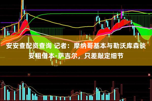 安安查配资查询 记者：摩纳哥基本与勒沃库森谈妥租借本-萨吉尔，只差敲定细节