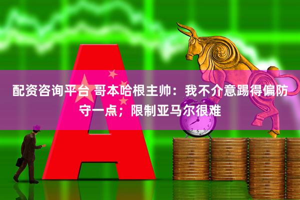 配资咨询平台 哥本哈根主帅：我不介意踢得偏防守一点；限制亚马尔很难