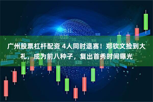 广州股票杠杆配资 4人同时退赛！郑钦文捡到大礼，成为前八种子，复出首秀时间曝光