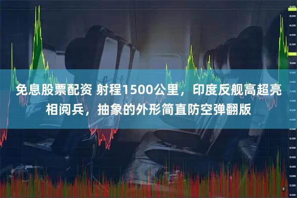 免息股票配资 射程1500公里，印度反舰高超亮相阅兵，抽象的外形简直防空弹翻版