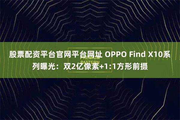 股票配资平台官网平台网址 OPPO Find X10系列曝光：双2亿像素+1:1方形前摄