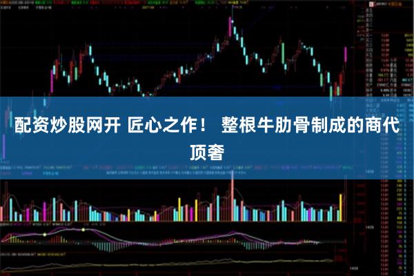 配资炒股网开 匠心之作！ 整根牛肋骨制成的商代顶奢