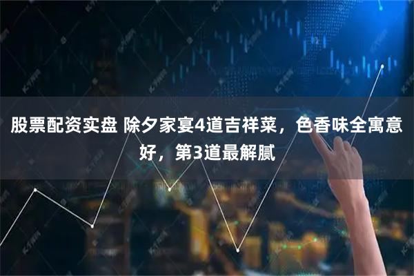 股票配资实盘 除夕家宴4道吉祥菜，色香味全寓意好，第3道最解腻