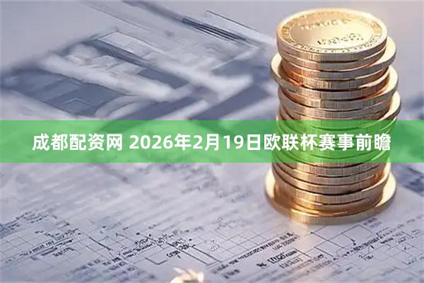 成都配资网 2026年2月19日欧联杯赛事前瞻