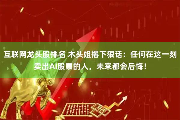 互联网龙头股排名 木头姐撂下狠话：任何在这一刻卖出AI股票的人，未来都会后悔！