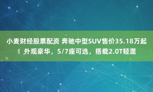 小麦财经股票配资 奔驰中型SUV售价35.18万起！外观豪华，5/7座可选，搭载2.0T轻混