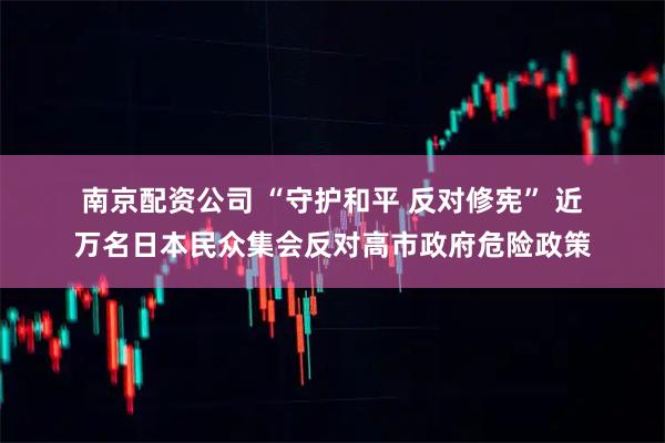 南京配资公司 “守护和平 反对修宪” 近万名日本民众集会反对高市政府危险政策