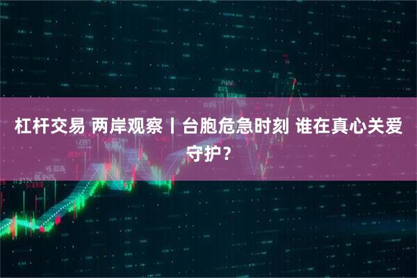 杠杆交易 两岸观察丨台胞危急时刻 谁在真心关爱守护？