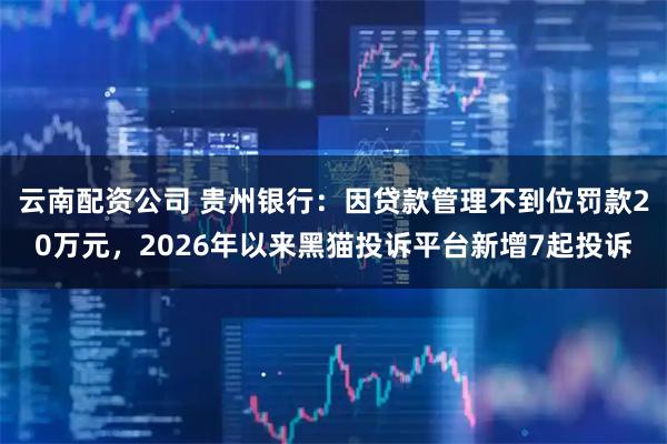 云南配资公司 贵州银行：因贷款管理不到位罚款20万元，2026年以来黑猫投诉平台新增7起投诉