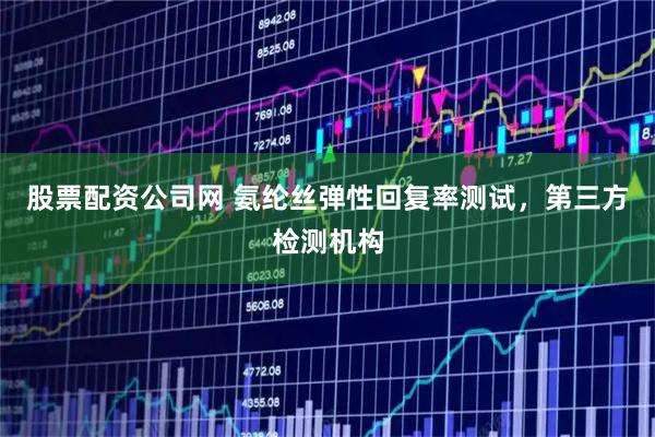 股票配资公司网 氨纶丝弹性回复率测试，第三方检测机构