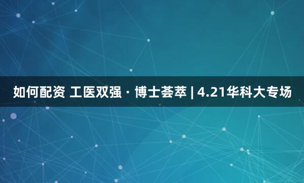 如何配资 工医双强 · 博士荟萃 | 4.21华科大专场