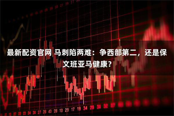最新配资官网 马刺陷两难：争西部第二，还是保文班亚马健康？