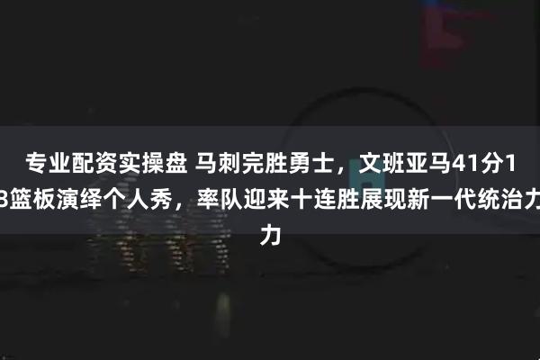 专业配资实操盘 马刺完胜勇士，文班亚马41分18篮板演绎个人秀，率队迎来十连胜展现新一代统治力