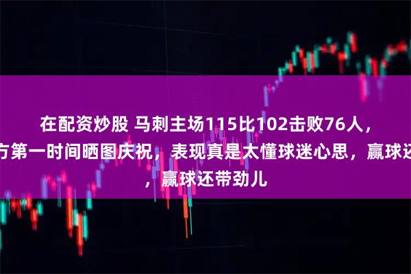 在配资炒股 马刺主场115比102击败76人，赛后官方第一时间晒图庆祝，表现真是太懂球迷心思，赢球还带劲儿