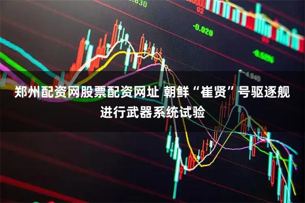 郑州配资网股票配资网址 朝鲜“崔贤”号驱逐舰进行武器系统试验