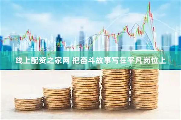 线上配资之家网 把奋斗故事写在平凡岗位上