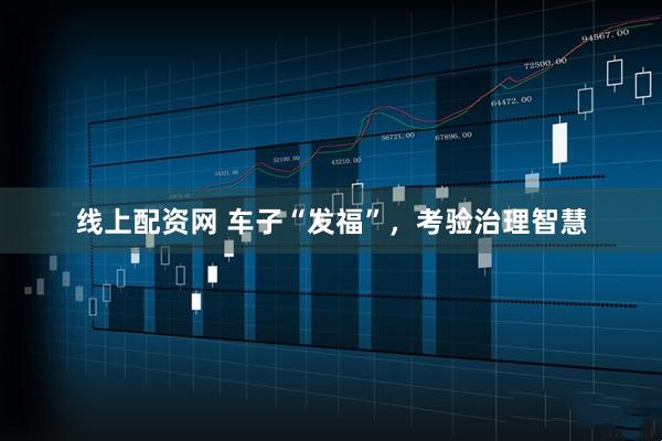 线上配资网 车子“发福”，考验治理智慧