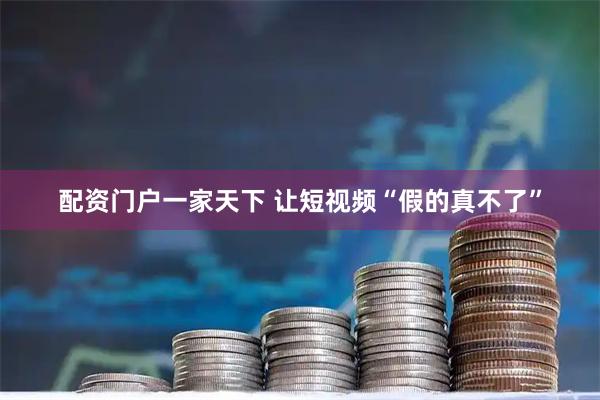 配资门户一家天下 让短视频“假的真不了”