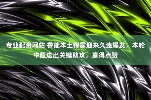 专业配资网站 鲁能本土锋霸迎来久违爆发，本轮中超送出关键助攻，赢得点赞