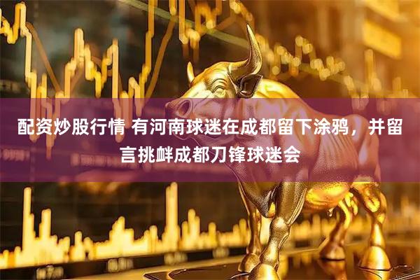 配资炒股行情 有河南球迷在成都留下涂鸦，并留言挑衅成都刀锋球迷会